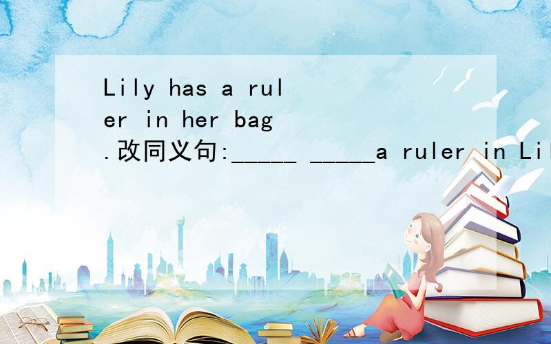 Lily has a ruler in her bag .改同义句:_____ _____a ruler in Lily