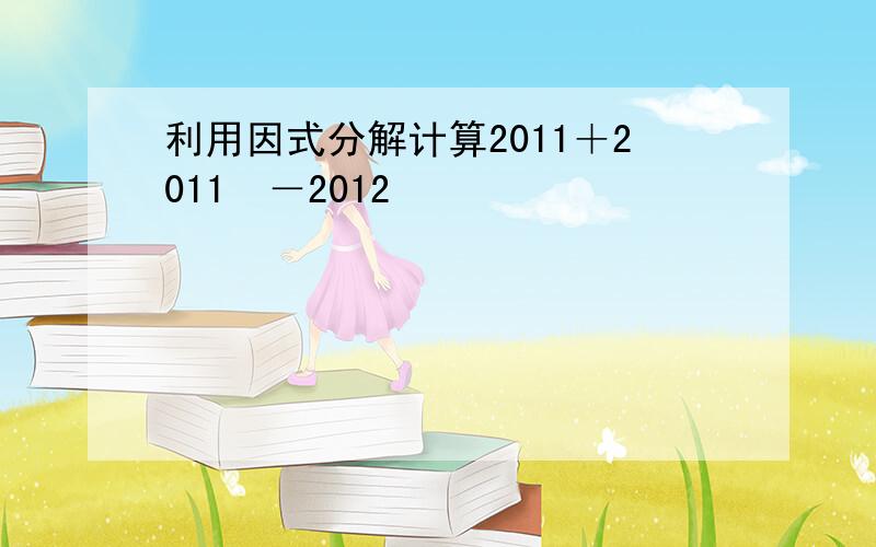 利用因式分解计算2011＋2011²－2012²
