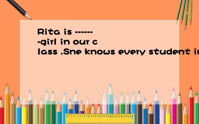 Rita is -------girl in our class .Sne knows every student in