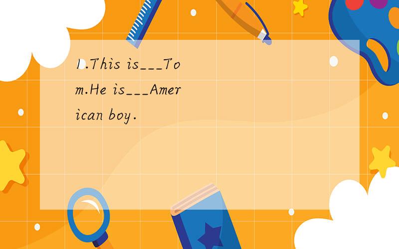 1.This is___Tom.He is___American boy.