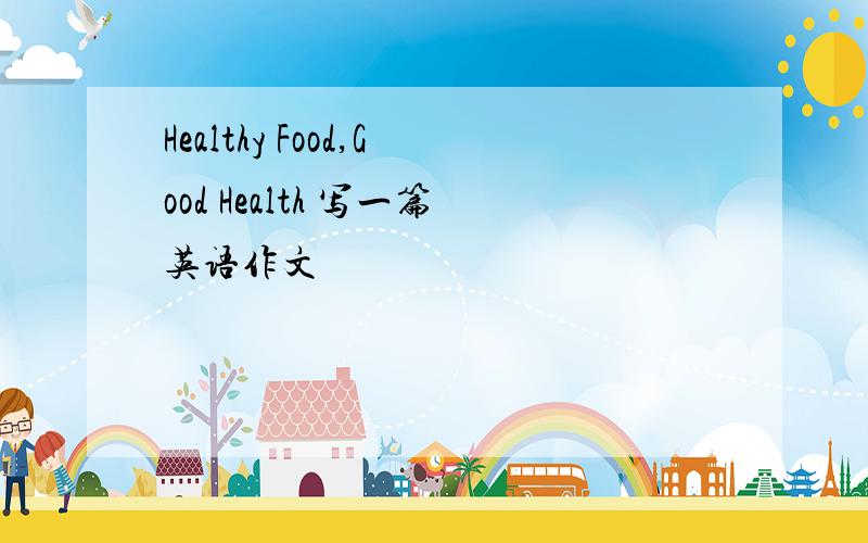 Healthy Food,Good Health 写一篇英语作文