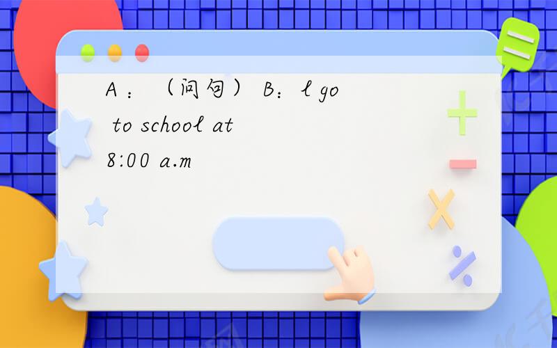 A ：（问句） B：l go to school at 8:00 a.m