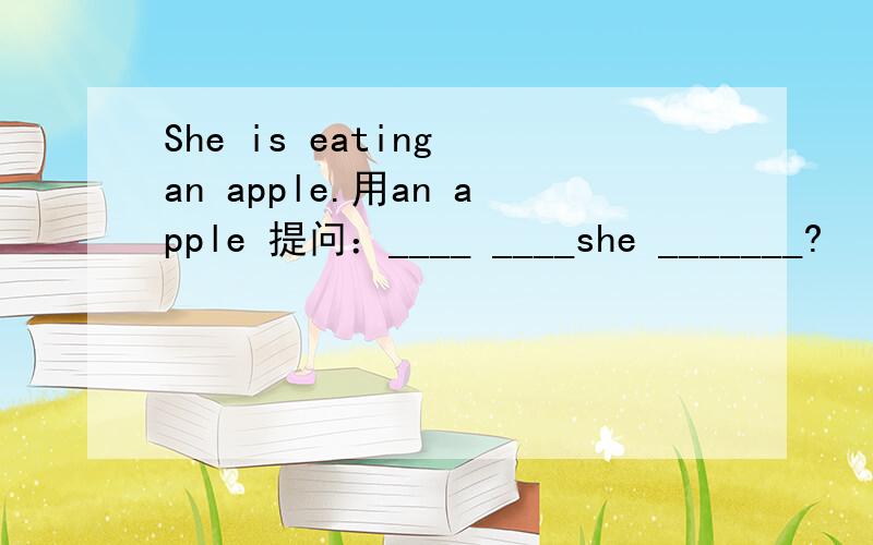 She is eating an apple.用an apple 提问：____ ____she _______?