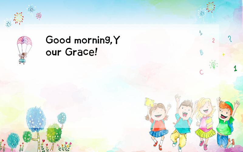 Good morning,Your Grace!