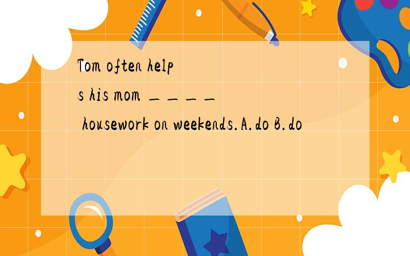 Tom often helps his mom ____ housework on weekends.A.do B.do