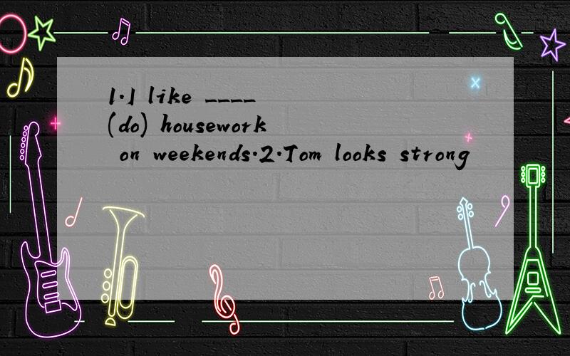 1.I like ____ (do) housework on weekends.2.Tom looks strong