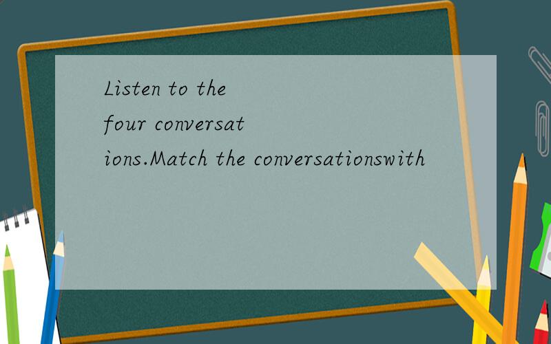 Listen to the four conversations.Match the conversationswith