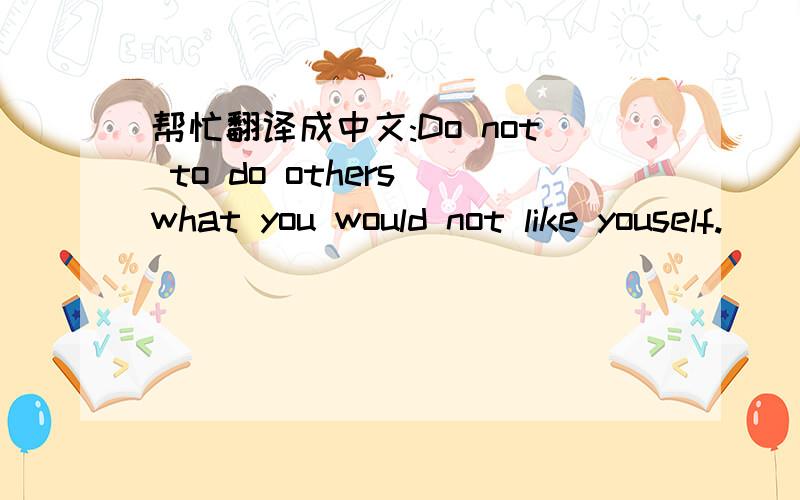 帮忙翻译成中文:Do not to do others what you would not like youself.