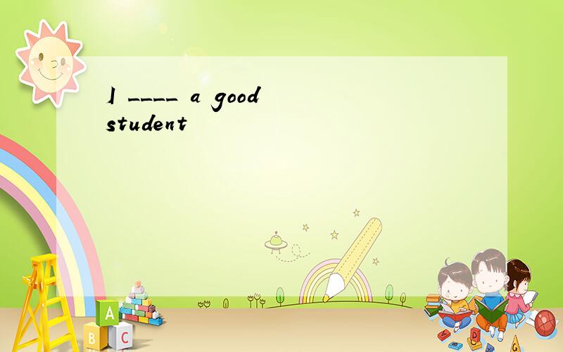I ____ a good student
