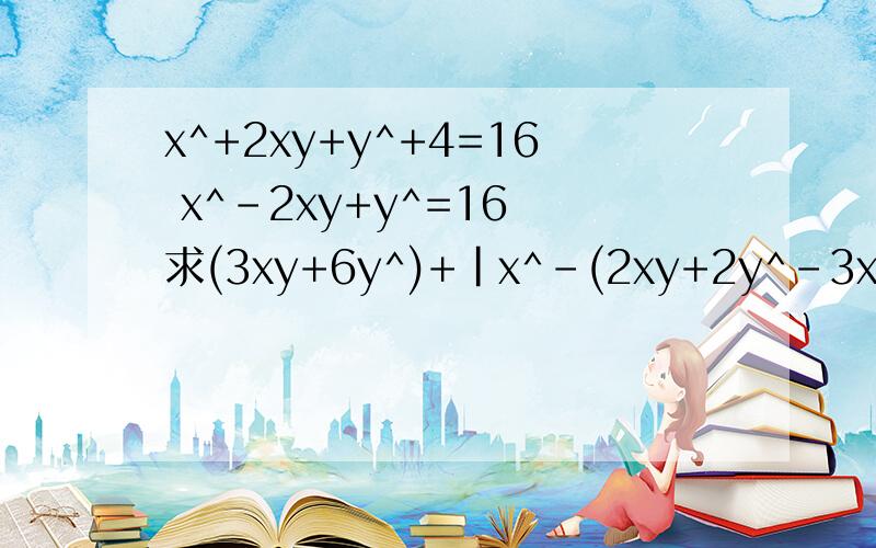 x^+2xy+y^+4=16 x^-2xy+y^=16 求(3xy+6y^)+|x^-(2xy+2y^-3x^)|的值