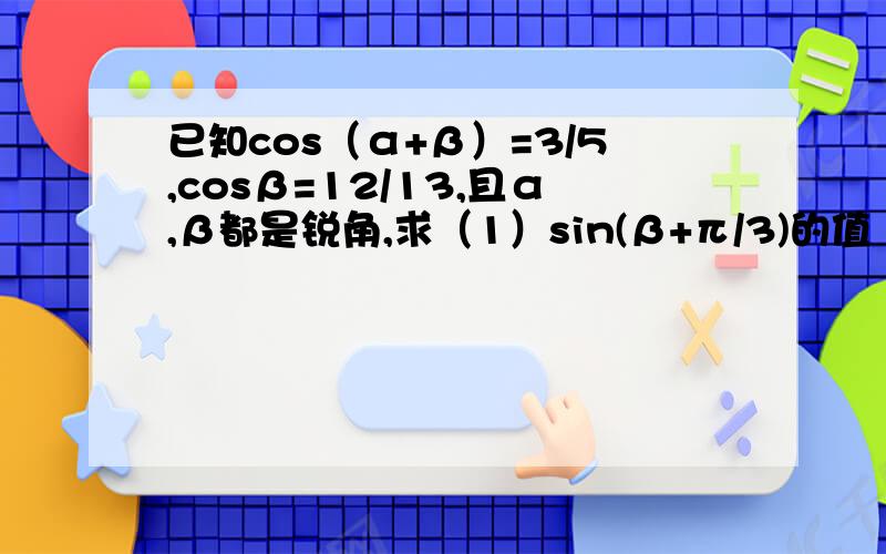 已知cos（α+β）=3/5,cosβ=12/13,且α,β都是锐角,求（1）sin(β+π/3)的值 （2）cos2α