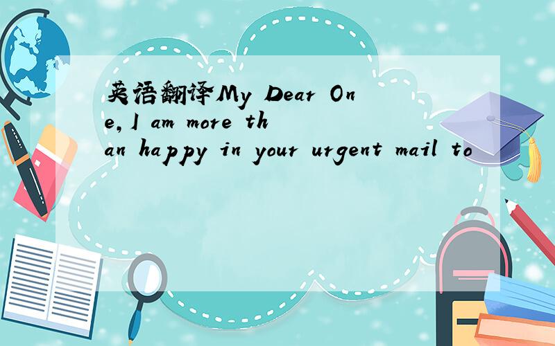 英语翻译My Dear One,I am more than happy in your urgent mail to