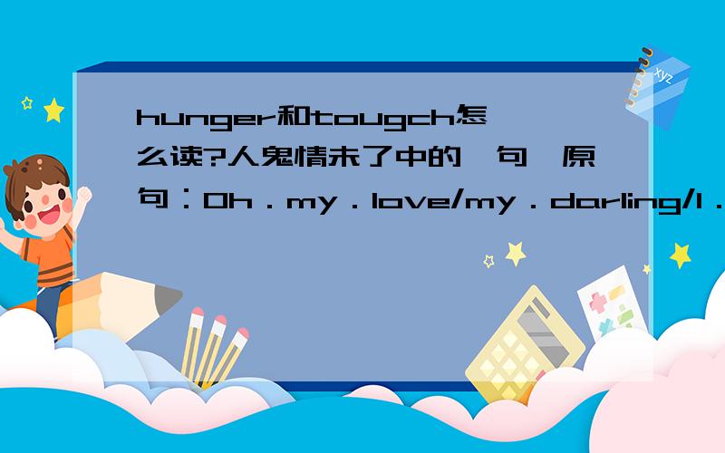 hunger和tougch怎么读?人鬼情未了中的一句…原句：Oh．my．love/my．darling/I．hunger