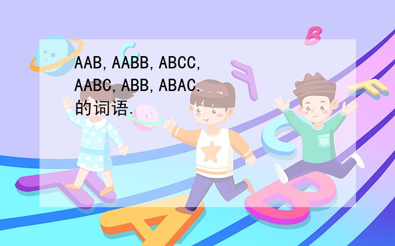 AAB,AABB,ABCC,AABC,ABB,ABAC.的词语.