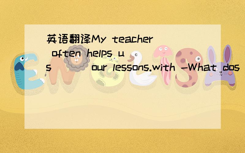 英语翻译My teacher often helps us ( ) our lessons.with -What dos