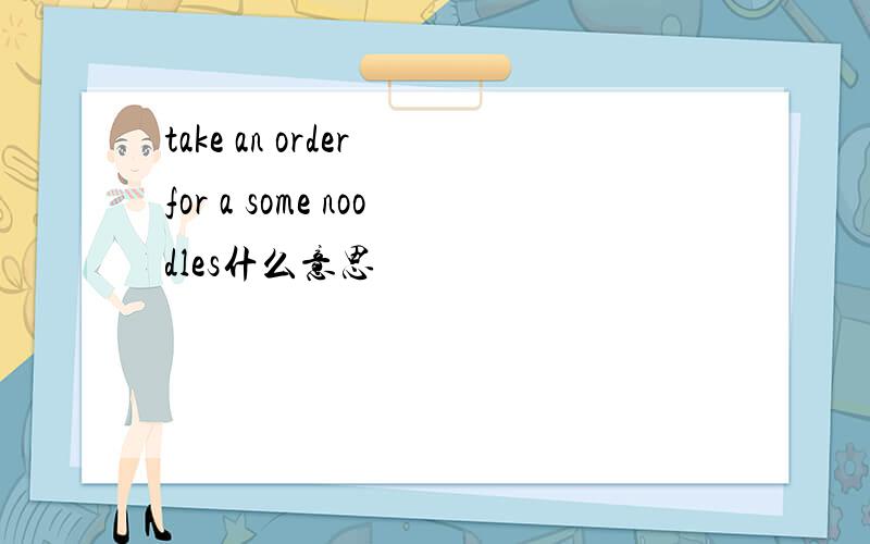 take an order for a some noodles什么意思