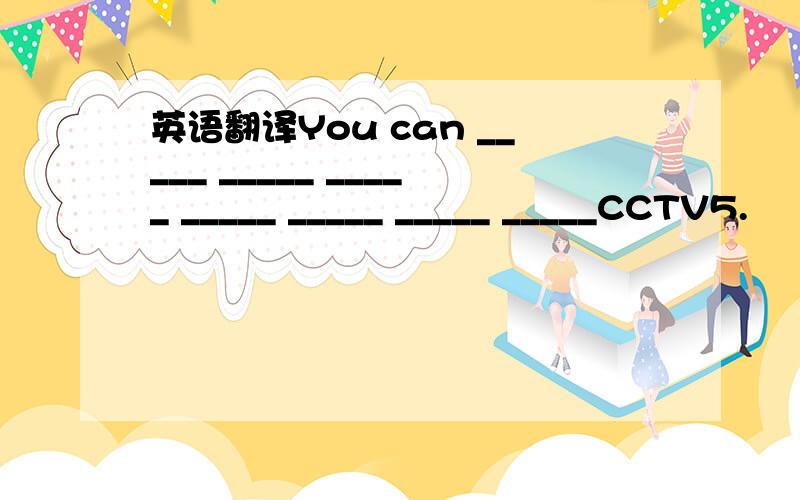 英语翻译You can _____ _____ _____ _____ _____ _____ _____CCTV5.