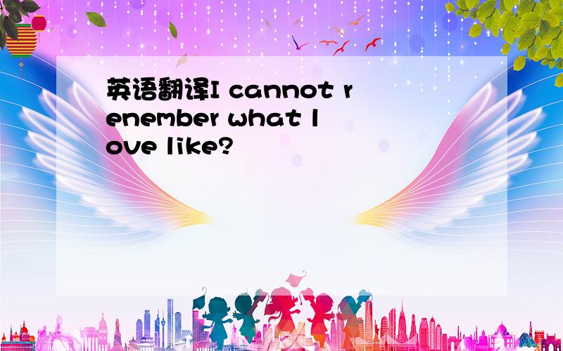 英语翻译I cannot renember what love like?