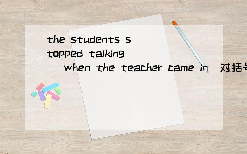 the students stopped talking (when the teacher came in)对括号里的