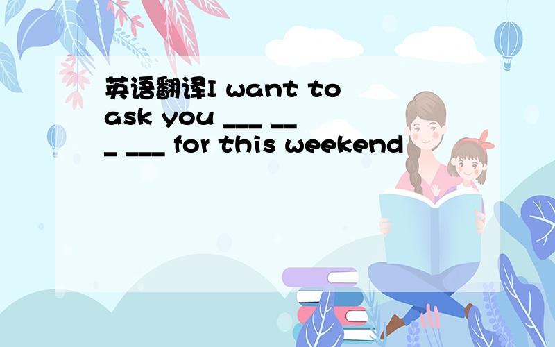 英语翻译I want to ask you ___ ___ ___ for this weekend