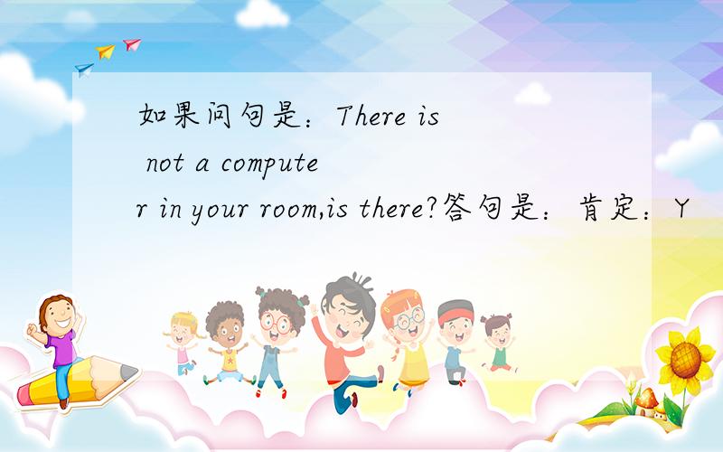 如果问句是：There is not a computer in your room,is there?答句是：肯定：Y