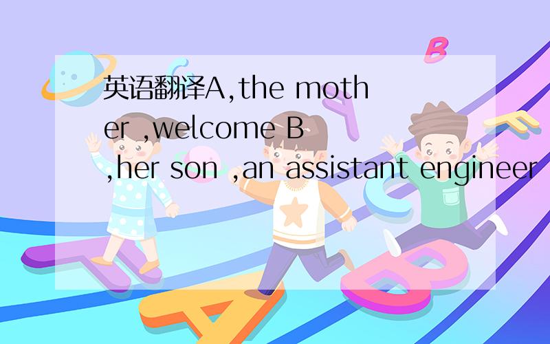 英语翻译A,the mother ,welcome B ,her son ,an assistant engineer