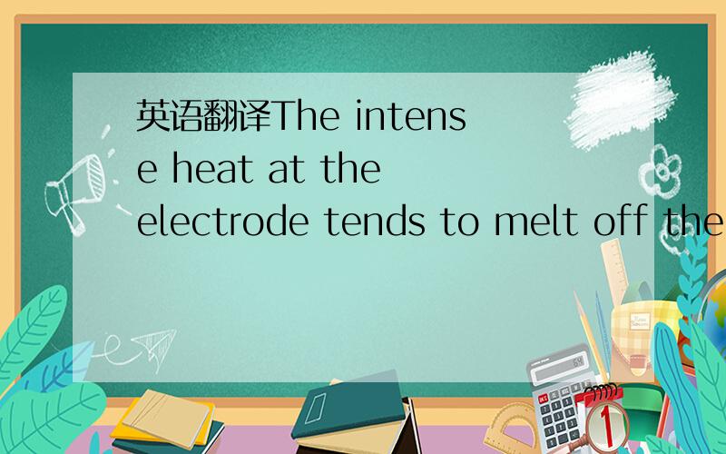 英语翻译The intense heat at the electrode tends to melt off the