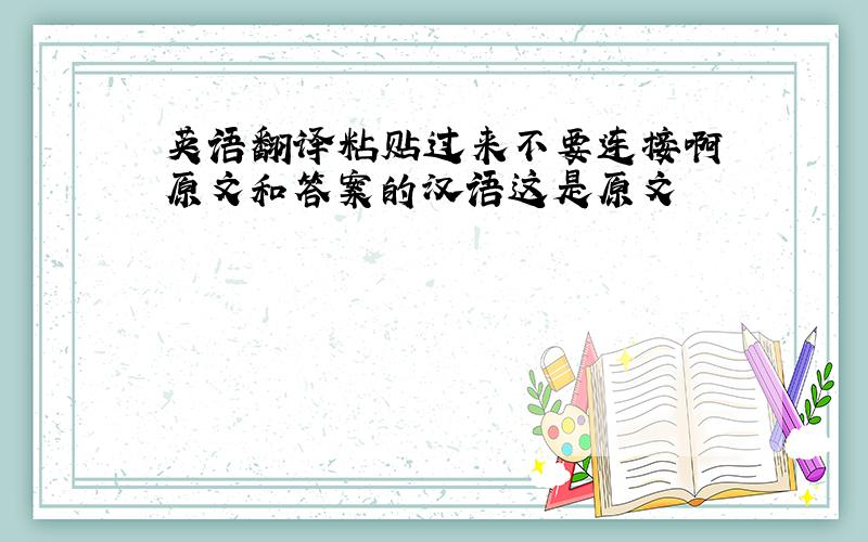 英语翻译粘贴过来不要连接啊 原文和答案的汉语这是原文