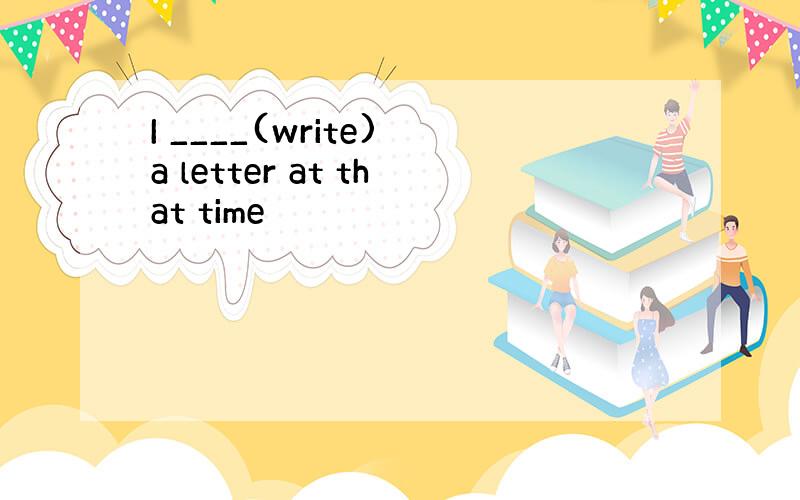 I ____(write) a letter at that time