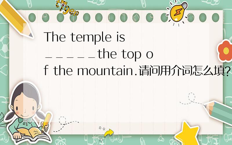 The temple is _____the top of the mountain.请问用介词怎么填?