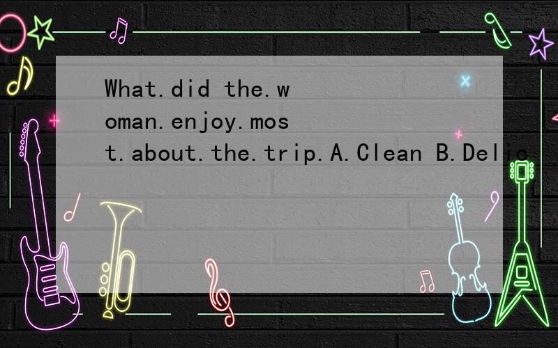 What.did the.woman.enjoy.most.about.the.trip.A.Clean B.Delic