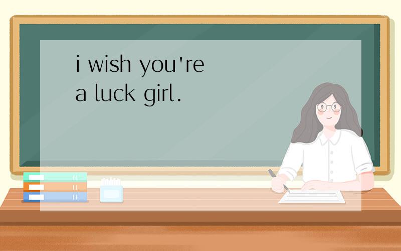 i wish you're a luck girl.