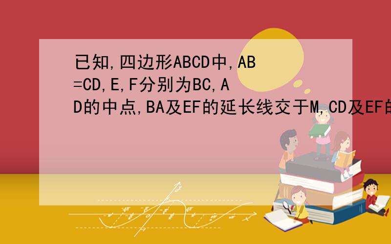 已知,四边形ABCD中,AB=CD,E,F分别为BC,AD的中点,BA及EF的延长线交于M,CD及EF的延长线于N,求证