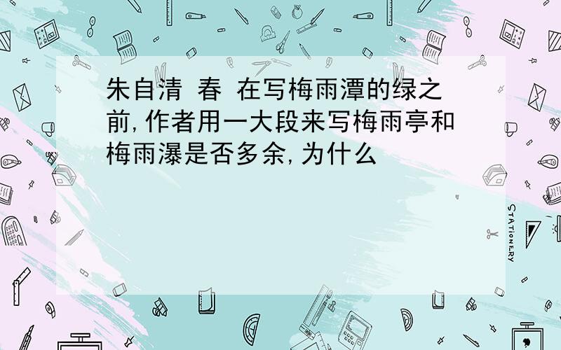 朱自清 春 在写梅雨潭的绿之前,作者用一大段来写梅雨亭和梅雨瀑是否多余,为什么