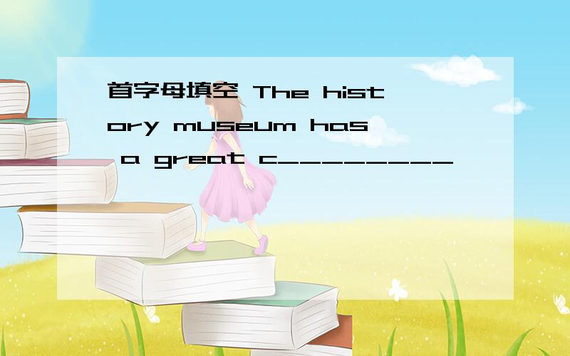 首字母填空 The history museum has a great c________