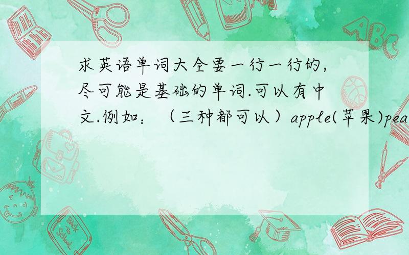 求英语单词大全要一行一行的,尽可能是基础的单词.可以有中文.例如：（三种都可以）apple(苹果)pear 梨banan