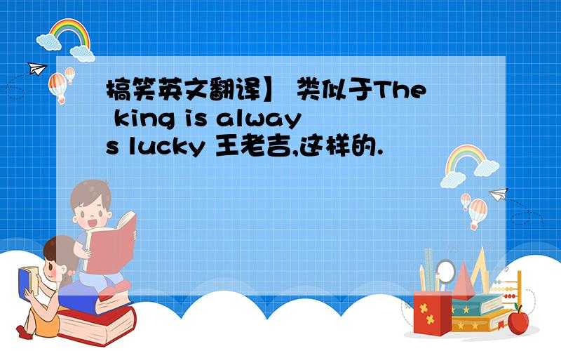 搞笑英文翻译】 类似于The king is always lucky 王老吉,这样的.
