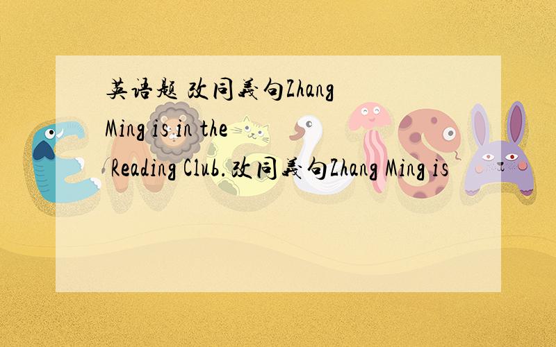 英语题 改同义句Zhang Ming is in the Reading Club.改同义句Zhang Ming is