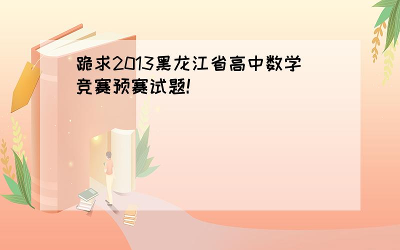 跪求2013黑龙江省高中数学竞赛预赛试题!