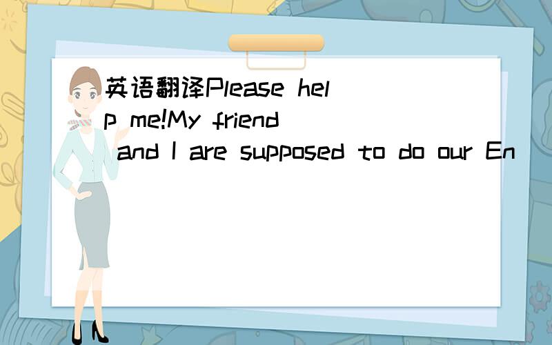 英语翻译Please help me!My friend and I are supposed to do our En