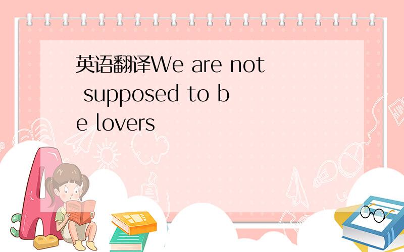 英语翻译We are not supposed to be lovers