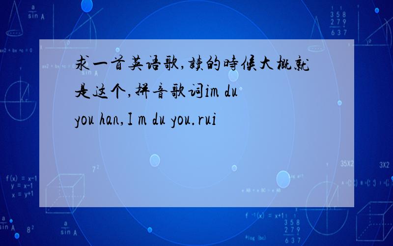 求一首英语歌,读的时候大概就是这个,拼音歌词im du you han,I m du you.rui