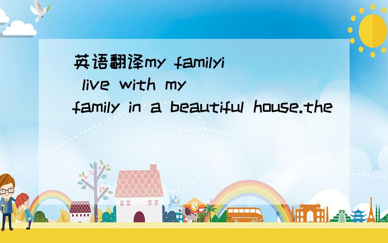 英语翻译my familyi live with my family in a beautiful house.the
