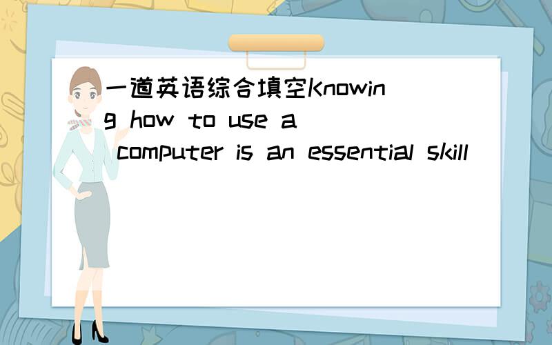 一道英语综合填空Knowing how to use a computer is an essential skill