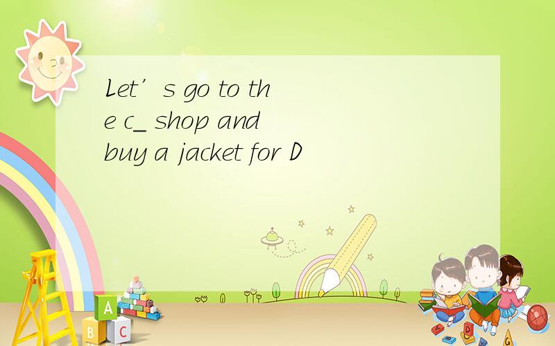 Let’s go to the c＿ shop and buy a jacket for D