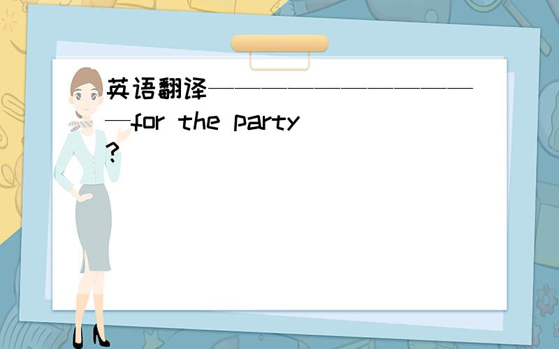 英语翻译———————————for the party?