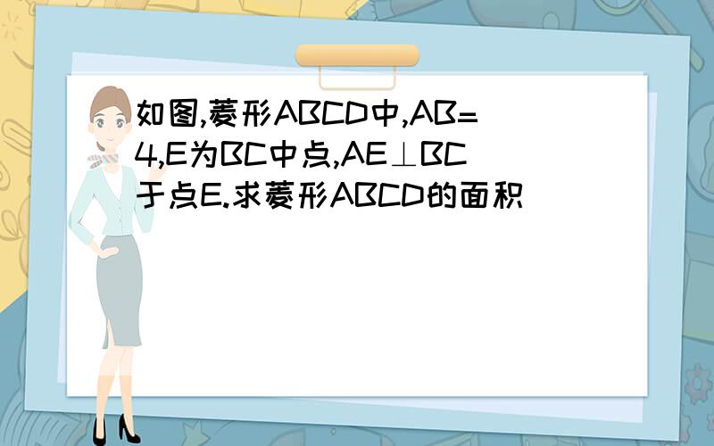 如图,菱形ABCD中,AB=4,E为BC中点,AE⊥BC于点E.求菱形ABCD的面积