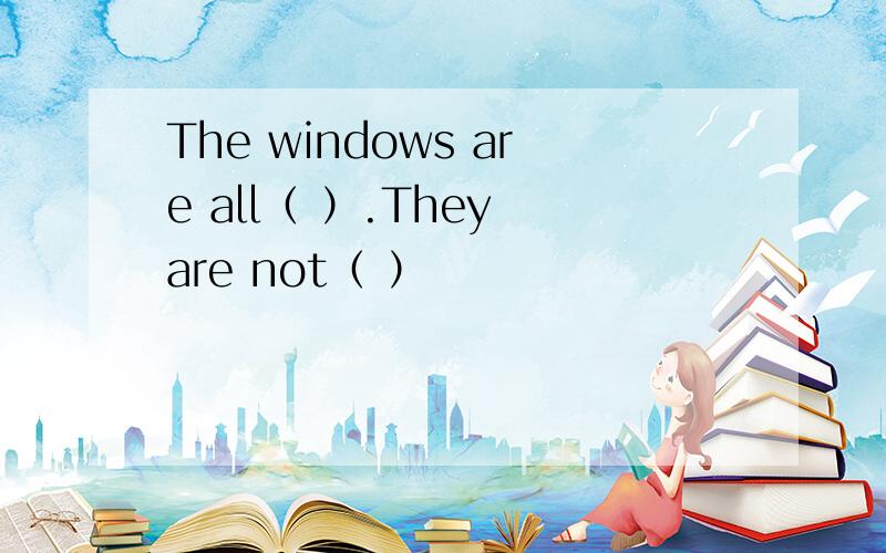 The windows are all（ ）.They are not（ ）