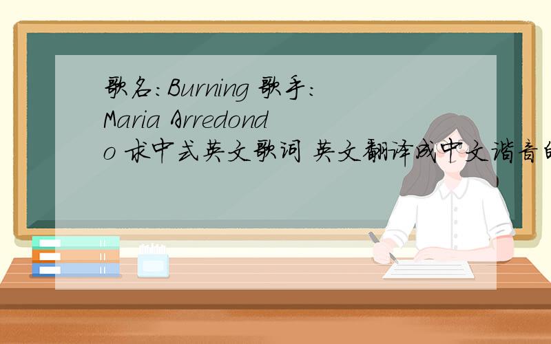 歌名：Burning 歌手：Maria Arredondo 求中式英文歌词 英文翻译成中文谐音的那种