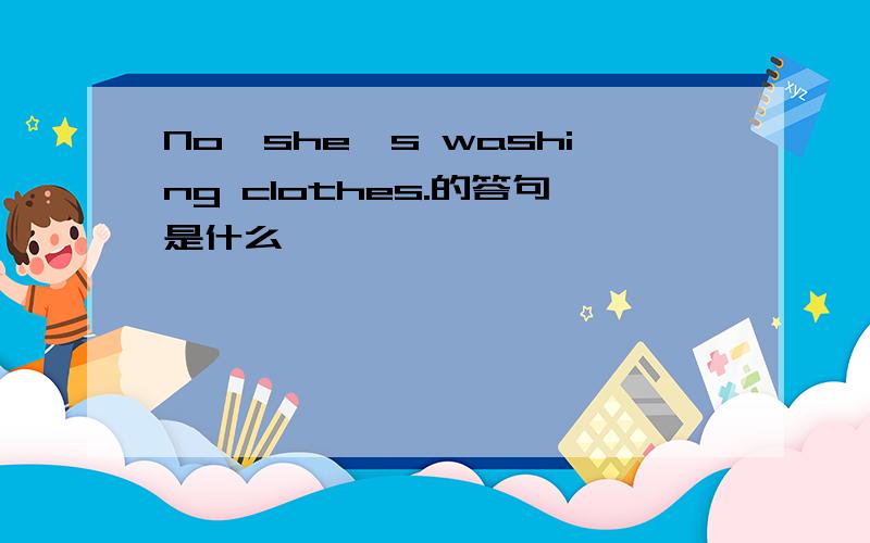 No,she's washing clothes.的答句是什么